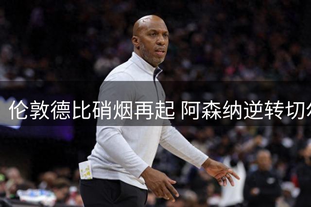 伦敦德比硝烟再起 阿森纳逆转切尔西延续连胜