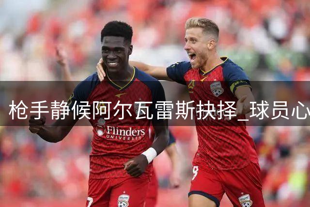 枪手静候阿尔瓦雷斯抉择 球员心向巴萨尚未定夺
